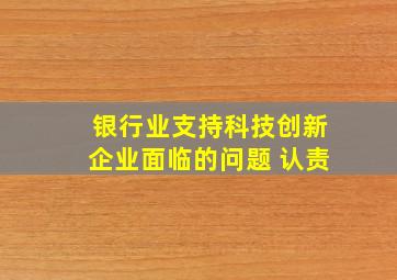 银行业支持科技创新企业面临的问题 认责